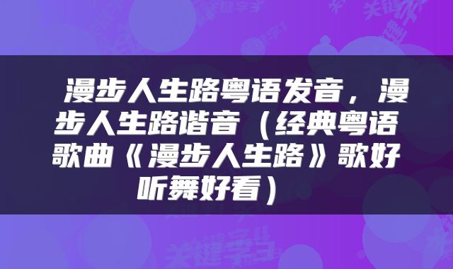  漫步人生路粤语发音，漫步人生路谐音（经典粤语歌曲《漫步人生路》歌好听舞好看） 