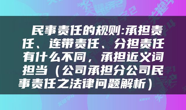  民事责任的规则:承担责任、连带责任、分担责任有什么不同，承担近义词担当（公司承担分公司民事责任之法律问题解析） 