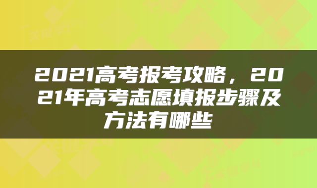 2021高考报考攻略，2021年高考志愿填报步骤及方法有哪些