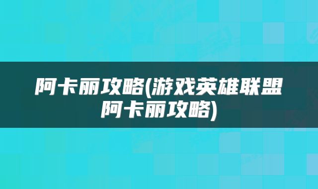阿卡丽攻略(游戏英雄联盟阿卡丽攻略)