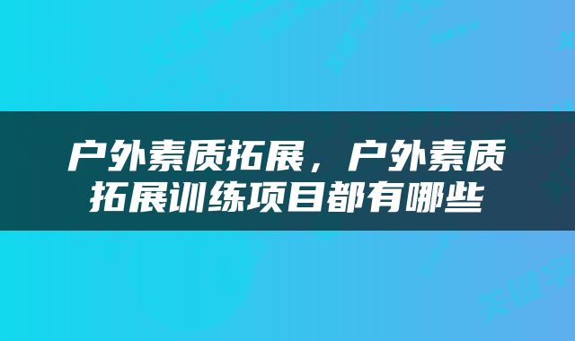 户外素质拓展，户外素质拓展训练项目都有哪些