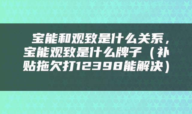  宝能和观致是什么关系，宝能观致是什么牌子（补贴拖欠打12398能解决） 