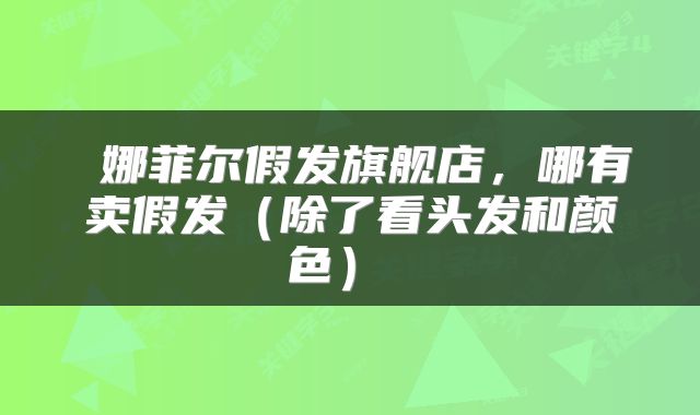  娜菲尔假发旗舰店，哪有卖假发（除了看头发和颜色） 