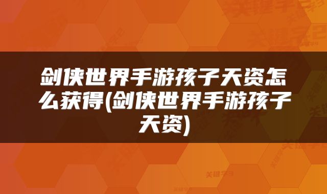 剑侠世界手游孩子天资怎么获得(剑侠世界手游孩子天资)