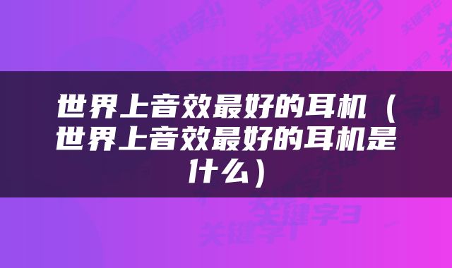 世界上音效最好的耳机（世界上音效最好的耳机是什么）