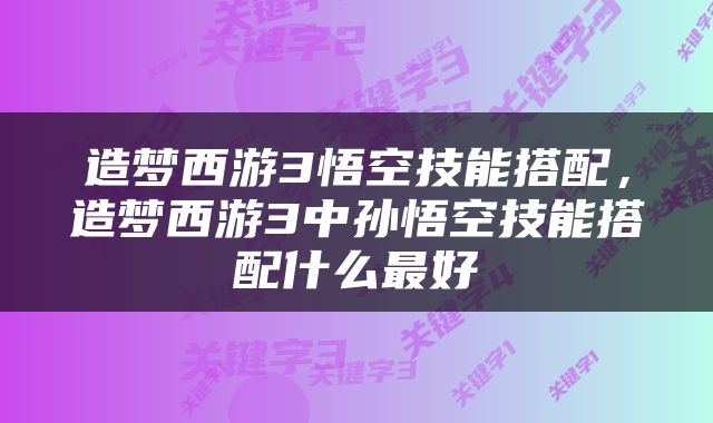 造梦西游3悟空技能搭配，造梦西游3中孙悟空技能搭配什么最好