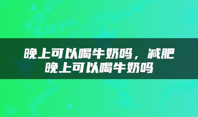 晚上可以喝牛奶吗，减肥晚上可以喝牛奶吗