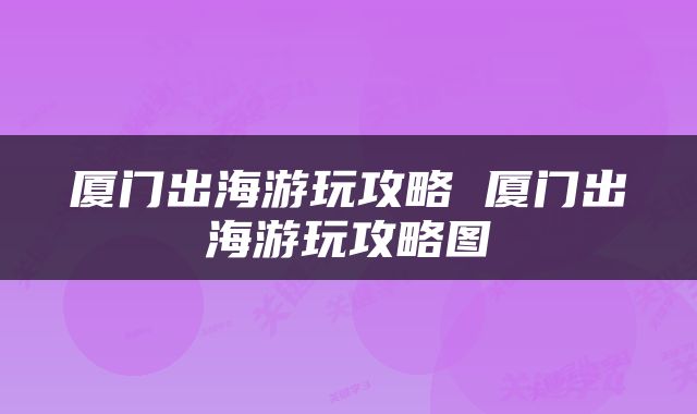 厦门出海游玩攻略 厦门出海游玩攻略图