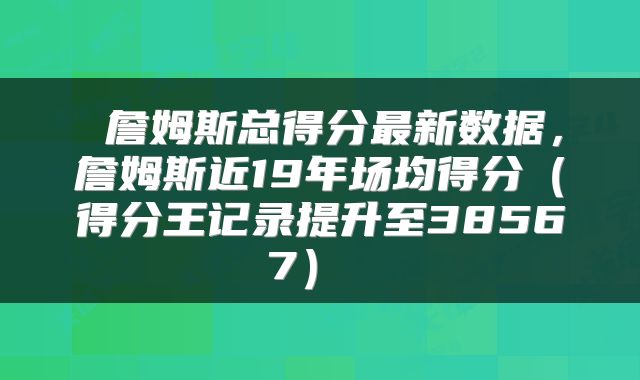  詹姆斯总得分最新数据，詹姆斯近19年场均得分（得分王记录提升至38567） 