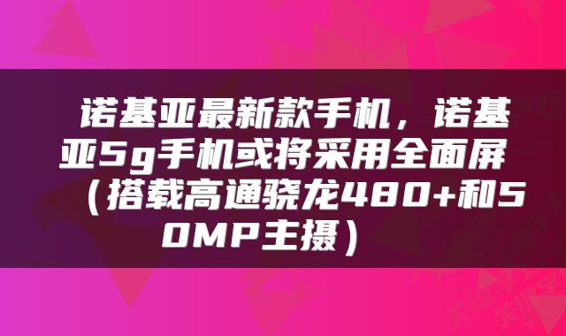 诺基亚最新款手机，诺基亚5g手机或将采用全面屏（搭载高通骁龙480+和50MP主摄） 