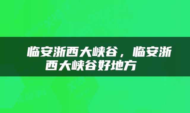  临安浙西大峡谷，临安浙西大峡谷好地方 