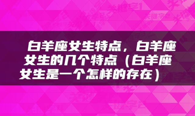  白羊座女生特点，白羊座女生的几个特点（白羊座女生是一个怎样的存在） 