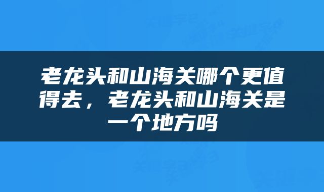 老龙头和山海关哪个更值得去，老龙头和山海关是一个地方吗