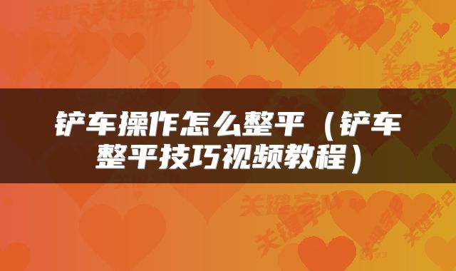 铲车操作怎么整平（铲车整平技巧视频教程）