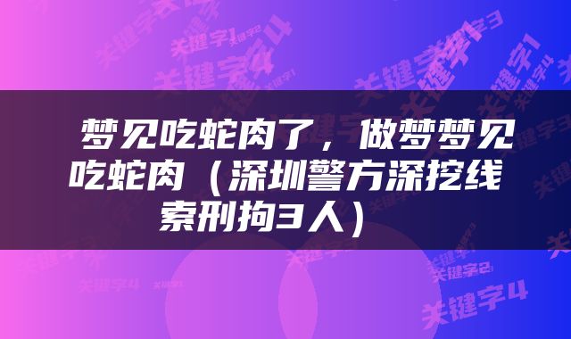  梦见吃蛇肉了，做梦梦见吃蛇肉（深圳警方深挖线索刑拘3人） 