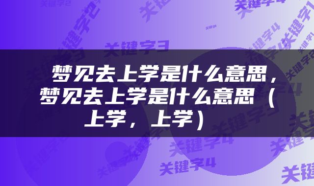  梦见去上学是什么意思，梦见去上学是什么意思（上学，上学） 