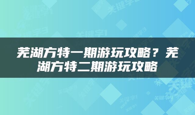 芜湖方特一期游玩攻略？芜湖方特二期游玩攻略
