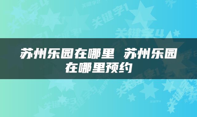 苏州乐园在哪里 苏州乐园在哪里预约