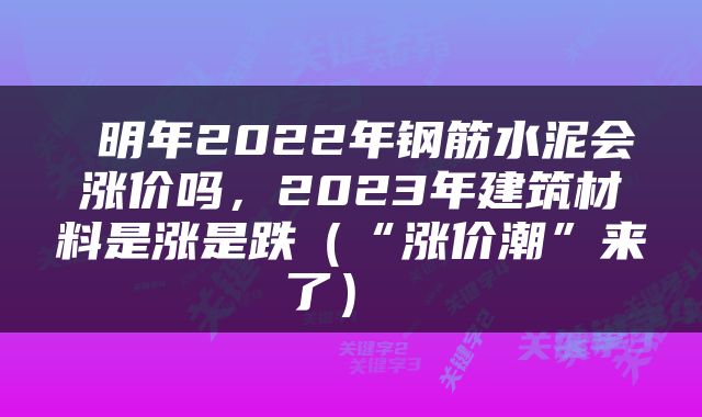  明年2022年钢筋水泥会涨价吗，2023年建筑材料是涨是跌（“涨价潮”来了） 