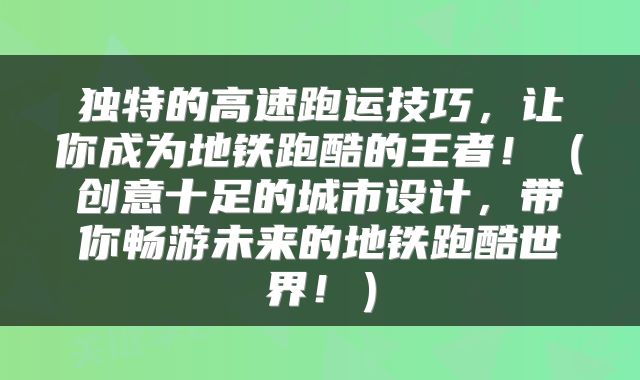 独特的高速跑运技巧，让你成为地铁跑酷的王者！（创意十足的城市设计，带你畅游未来的地铁跑酷世界！）