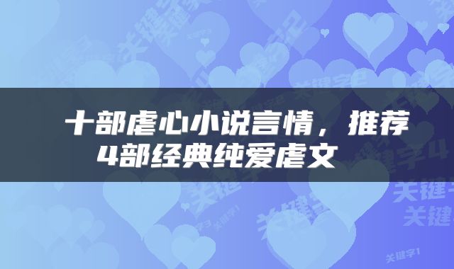  十部虐心小说言情，推荐4部经典纯爱虐文 