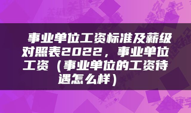  事业单位工资标准及薪级对照表2022，事业单位工资（事业单位的工资待遇怎么样） 