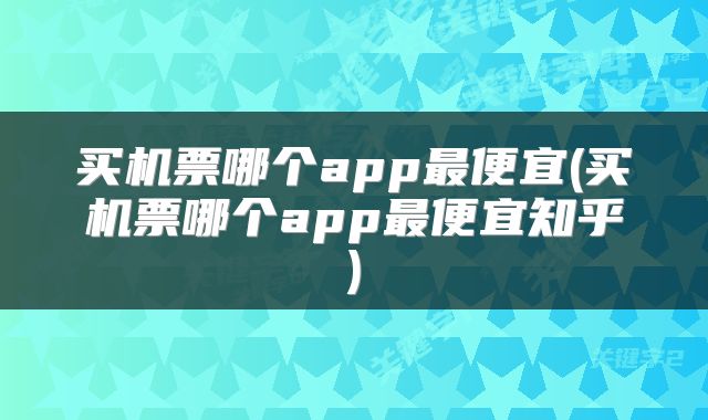 买机票哪个app最便宜(买机票哪个app最便宜知乎)