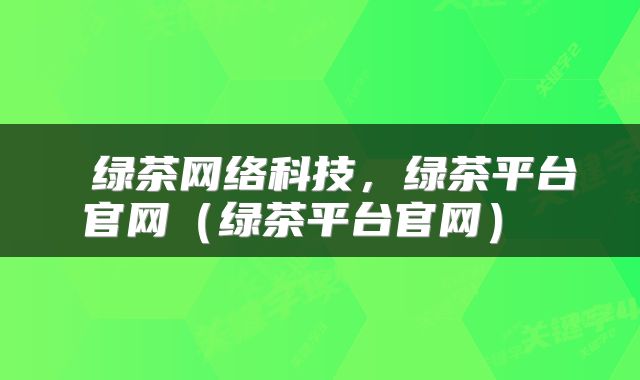  绿茶网络科技，绿茶平台官网（绿茶平台官网） 