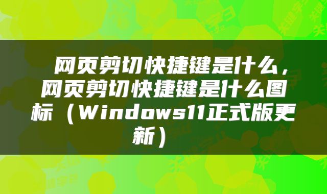  网页剪切快捷键是什么，网页剪切快捷键是什么图标（Windows11正式版更新） 