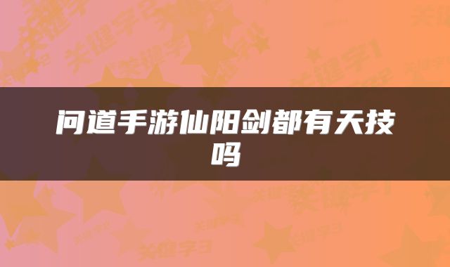 问道手游仙阳剑都有天技吗