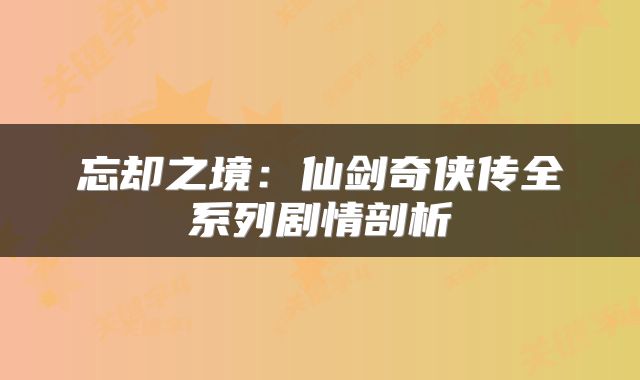 忘却之境：仙剑奇侠传全系列剧情剖析