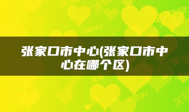 张家口市中心(张家口市中心在哪个区)