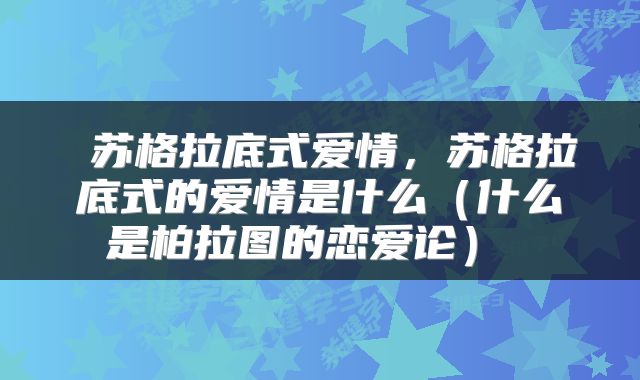  苏格拉底式爱情，苏格拉底式的爱情是什么（什么是柏拉图的恋爱论） 
