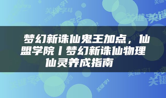  梦幻新诛仙鬼王加点，仙盟学院丨梦幻新诛仙物理仙灵养成指南 