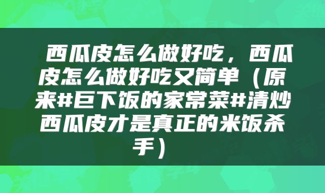 西瓜皮怎么做好吃，西瓜皮怎么做好吃又简单（原来#巨下饭的家常菜#清炒西瓜皮才是真正的米饭杀手） 