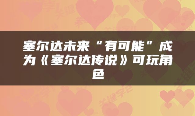 塞尔达未来“有可能”成为《塞尔达传说》可玩角色