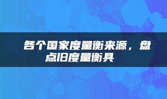  各个国家度量衡来源，盘点旧度量衡具 