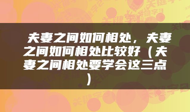  夫妻之间如何相处，夫妻之间如何相处比较好（夫妻之间相处要学会这三点） 