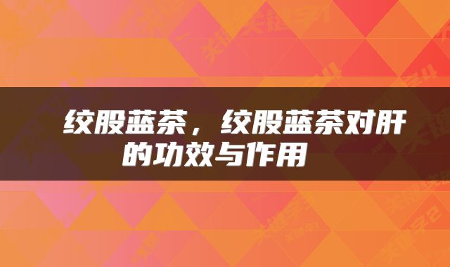  绞股蓝茶，绞股蓝茶对肝的功效与作用 