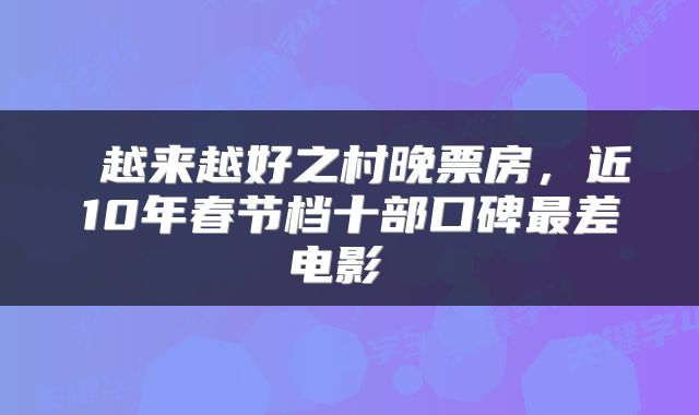  越来越好之村晚票房，近10年春节档十部口碑最差电影 