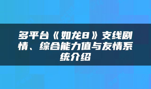 多平台《如龙8》支线剧情、综合能力值与友情系统介绍