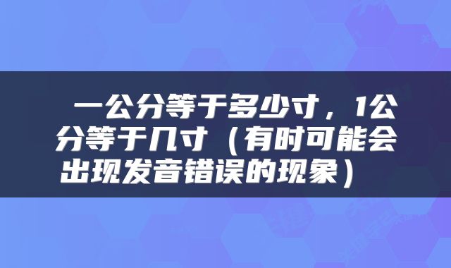  一公分等于多少寸，1公分等于几寸（有时可能会出现发音错误的现象） 