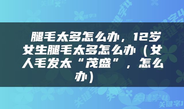  腿毛太多怎么办，12岁女生腿毛太多怎么办（女人毛发太“茂盛”，怎么办） 