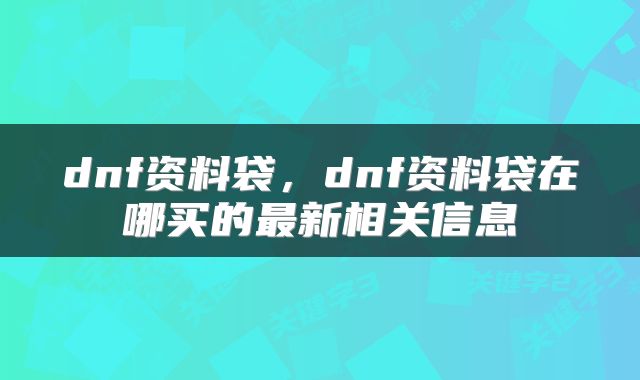dnf资料袋，dnf资料袋在哪买的最新相关信息
