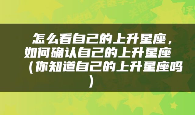  怎么看自己的上升星座，如何确认自己的上升星座（你知道自己的上升星座吗） 