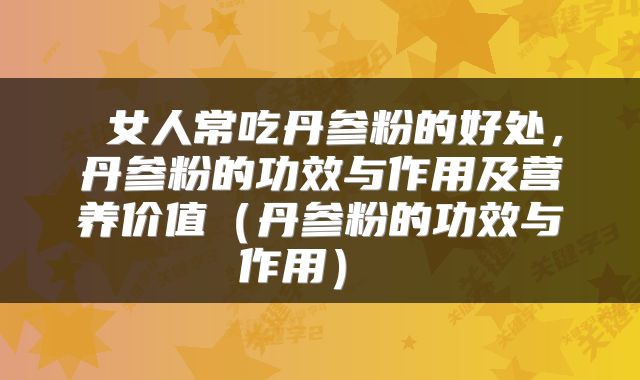  女人常吃丹参粉的好处，丹参粉的功效与作用及营养价值（丹参粉的功效与作用） 
