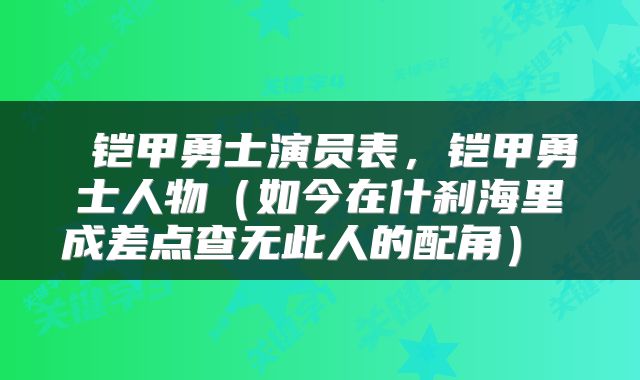  铠甲勇士演员表，铠甲勇士人物（如今在什刹海里成差点查无此人的配角） 
