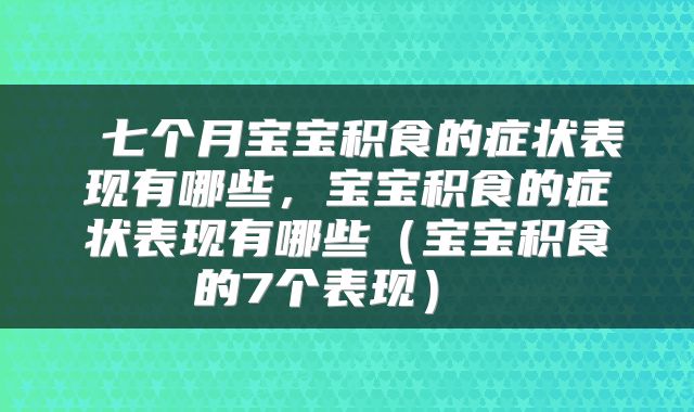 七个月宝宝积食的症状表现有哪些，宝宝积食的症状表现有哪些（宝宝积食的7个表现） 