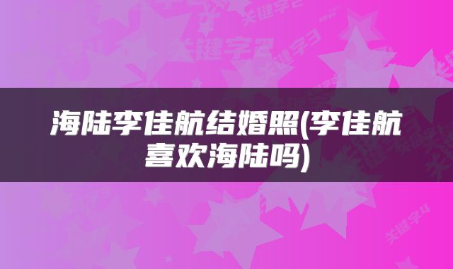 海陆李佳航结婚照(李佳航喜欢海陆吗)