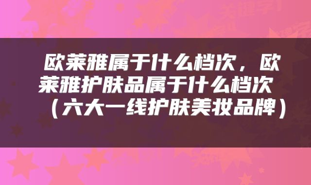  欧莱雅属于什么档次，欧莱雅护肤品属于什么档次（六大一线护肤美妆品牌） 